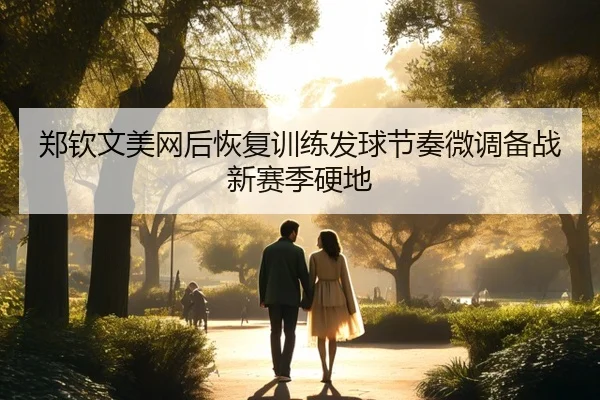郑钦文美网后恢复训练发球节奏微调备战新赛季硬地
