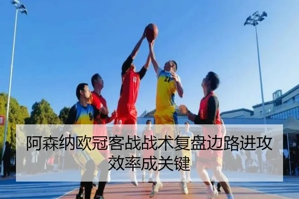 阿森纳欧冠客战战术复盘边路进攻效率成关键